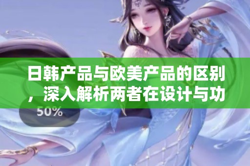 日韩产品与欧美产品的区别，深入解析两者在设计与功能上的不同之处