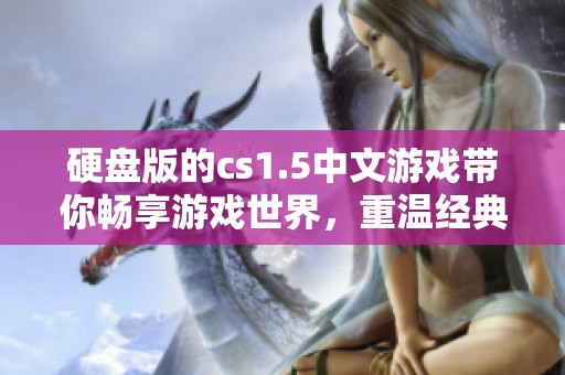 硬盘版的cs1.5中文游戏带你畅享游戏世界，重温经典的战斗体验