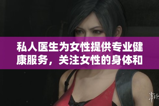 私人医生为女性提供专业健康服务，关注女性的身体和心理需求
