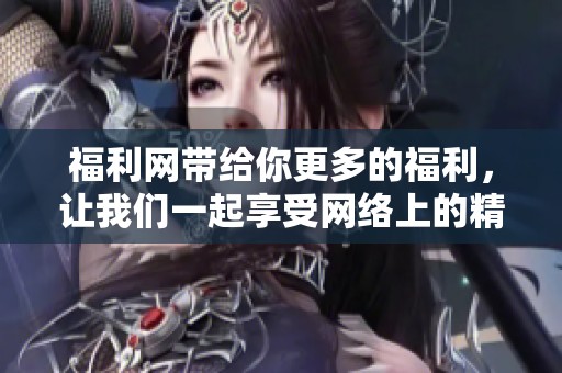 福利网带给你更多的福利，让我们一起享受网络上的精彩生活吧