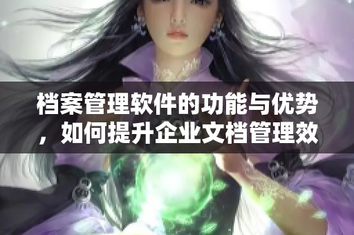 档案管理软件的功能与优势，如何提升企业文档管理效率