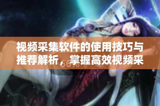 视频采集软件的使用技巧与推荐解析，掌握高效视频采集的方法与工具