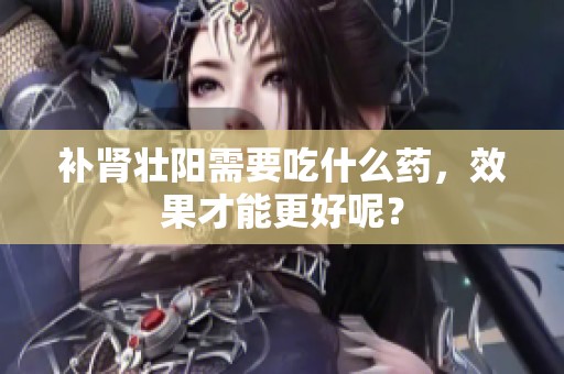 补肾壮阳需要吃什么药，效果才能更好呢？