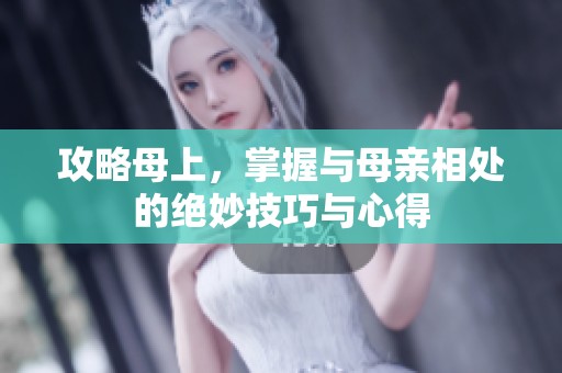 攻略母上，掌握与母亲相处的绝妙技巧与心得