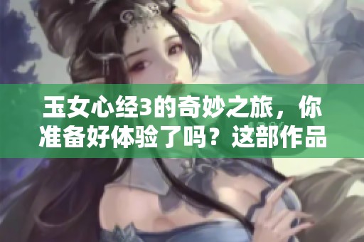 玉女心经3的奇妙之旅，你准备好体验了吗？这部作品让人期待不已！
