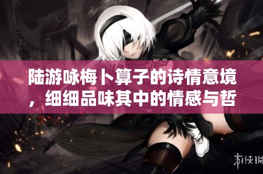 陆游咏梅卜算子的诗情意境，细细品味其中的情感与哲思