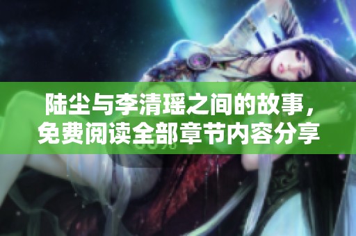 陆尘与李清瑶之间的故事，免费阅读全部章节内容分享给您