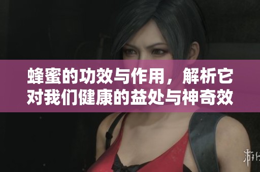蜂蜜的功效与作用，解析它对我们健康的益处与神奇效果