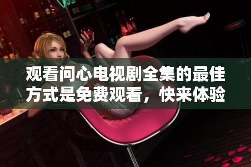 观看问心电视剧全集的最佳方式是免费观看，快来体验精彩内容吧
