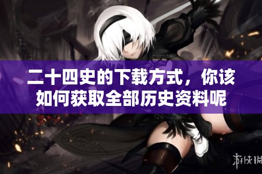 二十四史的下载方式，你该如何获取全部历史资料呢