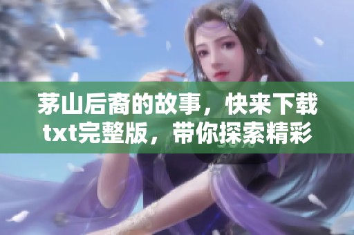 茅山后裔的故事，快来下载txt完整版，带你探索精彩内容！