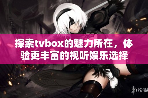 探索tvbox的魅力所在，体验更丰富的视听娱乐选择