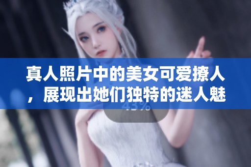 真人照片中的美女可爱撩人，展现出她们独特的迷人魅力