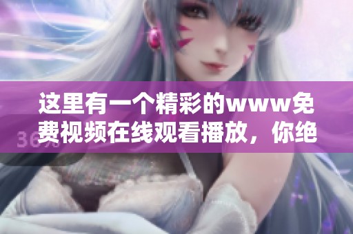 这里有一个精彩的www免费视频在线观看播放，你绝对不容错过的精彩内容！