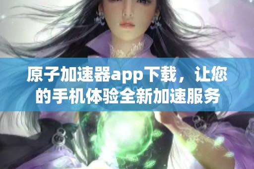 原子加速器app下载，让您的手机体验全新加速服务