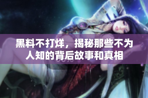 黑料不打烊，揭秘那些不为人知的背后故事和真相