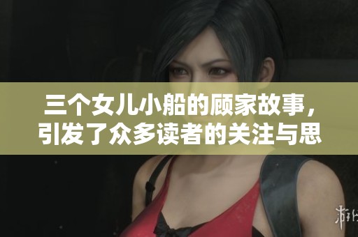 三个女儿小船的顾家故事，引发了众多读者的关注与思考