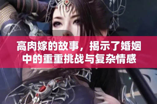 高肉嫁的故事，揭示了婚姻中的重重挑战与复杂情感
