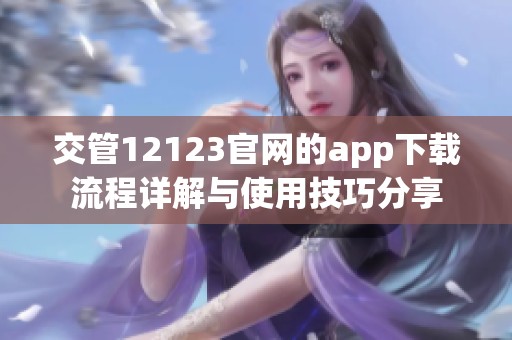 交管12123官网的app下载流程详解与使用技巧分享