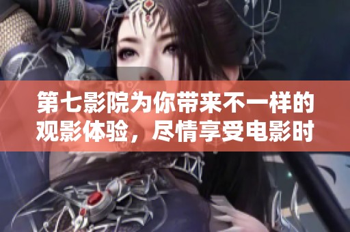 第七影院为你带来不一样的观影体验，尽情享受电影时光的乐趣