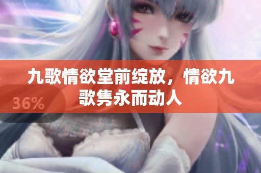 九歌情欲堂前绽放，情欲九歌隽永而动人