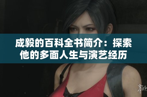 成毅的百科全书简介：探索他的多面人生与演艺经历