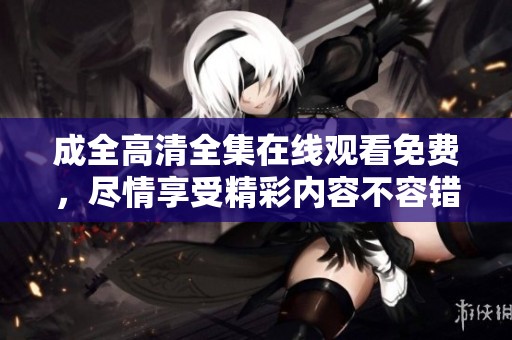 成全高清全集在线观看免费，尽情享受精彩内容不容错过