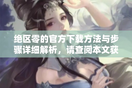 绝区零的官方下载方法与步骤详细解析，请查阅本文获取最新资讯。