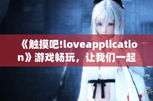 《触摸吧!loveapplication》游戏畅玩，让我们一起探索爱的互动之旅