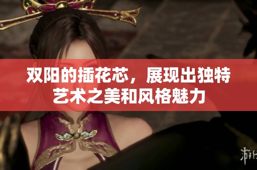 双阳的插花芯，展现出独特艺术之美和风格魅力