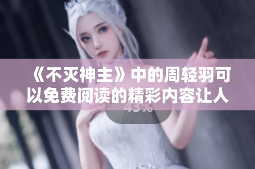 《不灭神主》中的周轻羽可以免费阅读的精彩内容让人无法错过