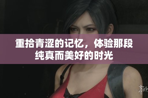 重拾青涩的记忆，体验那段纯真而美好的时光