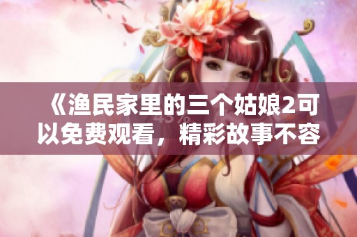 《渔民家里的三个姑娘2可以免费观看，精彩故事不容错过》