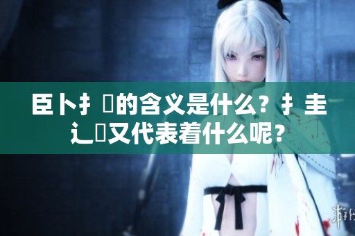 臣卜扌喿的含义是什么？扌圭辶畐又代表着什么呢？