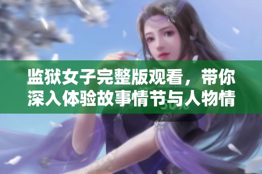 监狱女子完整版观看，带你深入体验故事情节与人物情感