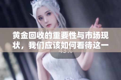 黄金回收的重要性与市场现状，我们应该如何看待这一行业的发展呢