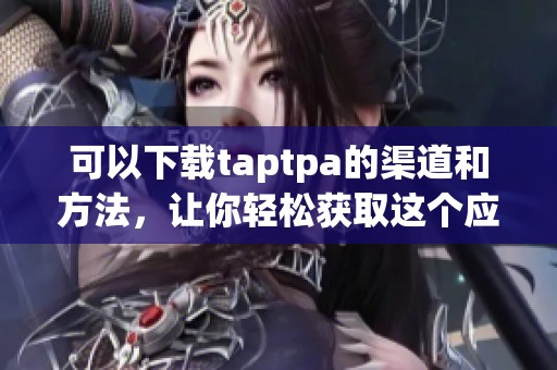 可以下载taptpa的渠道和方法，让你轻松获取这个应用