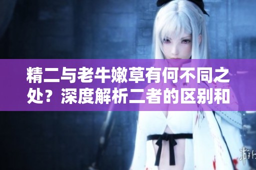 精二与老牛嫩草有何不同之处？深度解析二者的区别和联系。