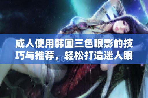 **使用韩国三色眼影的技巧与推荐，轻松打造迷人眼妆
