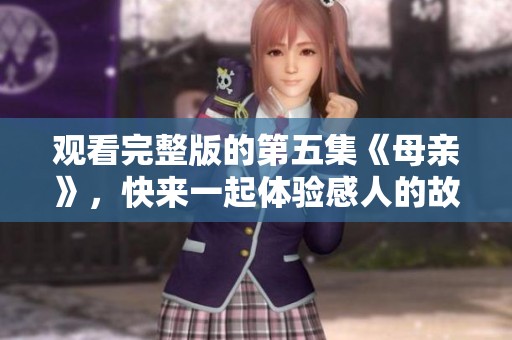 观看完整版的第五集《母亲》，快来一起体验感人的故事吧！