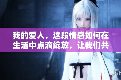 我的爱人，这段情感如何在生活中点滴绽放，让我们共同领悟爱的真谛