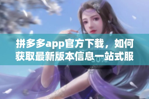 拼多多app官方下载，如何获取最新版本信息一站式服务指南