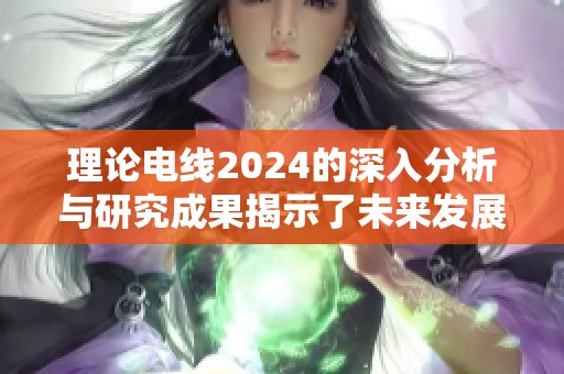 理论电线2024的深入分析与研究成果揭示了未来发展趋势
