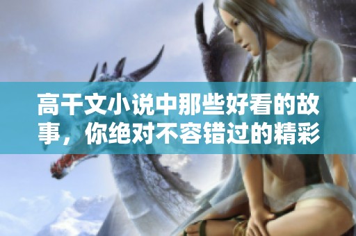 高干文小说中那些好看的故事，你绝对不容错过的精彩片段！