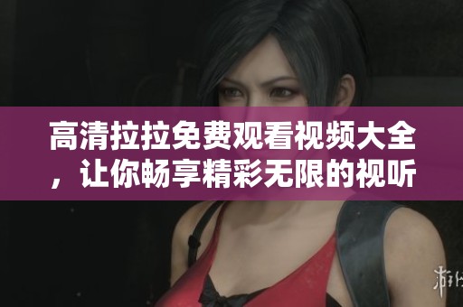 高清拉拉免费观看视频大全，让你畅享精彩无限的视听盛宴