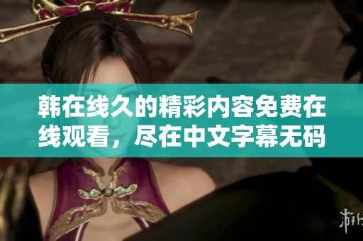 韩在线久的精彩内容免费在线观看，尽在中文字幕**平台，多样选择任你享受