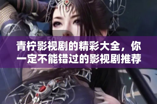 青柠影视剧的精彩大全，你一定不能错过的影视剧推荐！