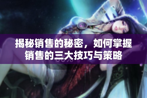 揭秘销售的秘密，如何掌握销售的三大技巧与策略