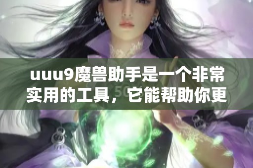 uuu9魔兽助手是一个非常实用的工具，它能帮助你更好地进行魔兽游戏体验
