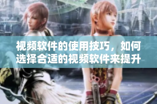 视频软件的使用技巧，如何选择合适的视频软件来提升观看体验